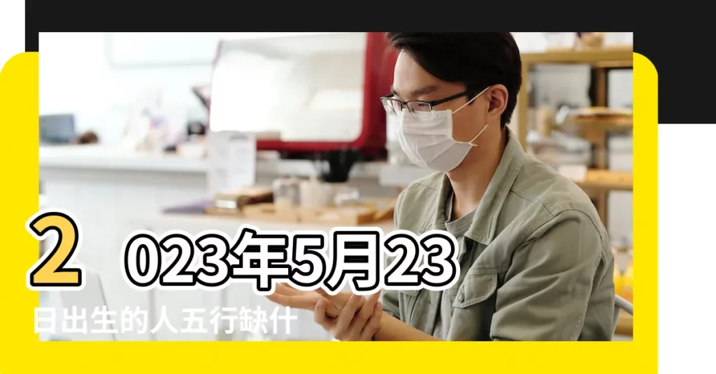 2023年5月23日出生的人五行缺什麼 |2023年5月23日出生的寶寶五行缺什麼命運好不好 |2022年5月23日出生的人五行缺什麼 |【5月23日是什麼五行缺什麼名字】