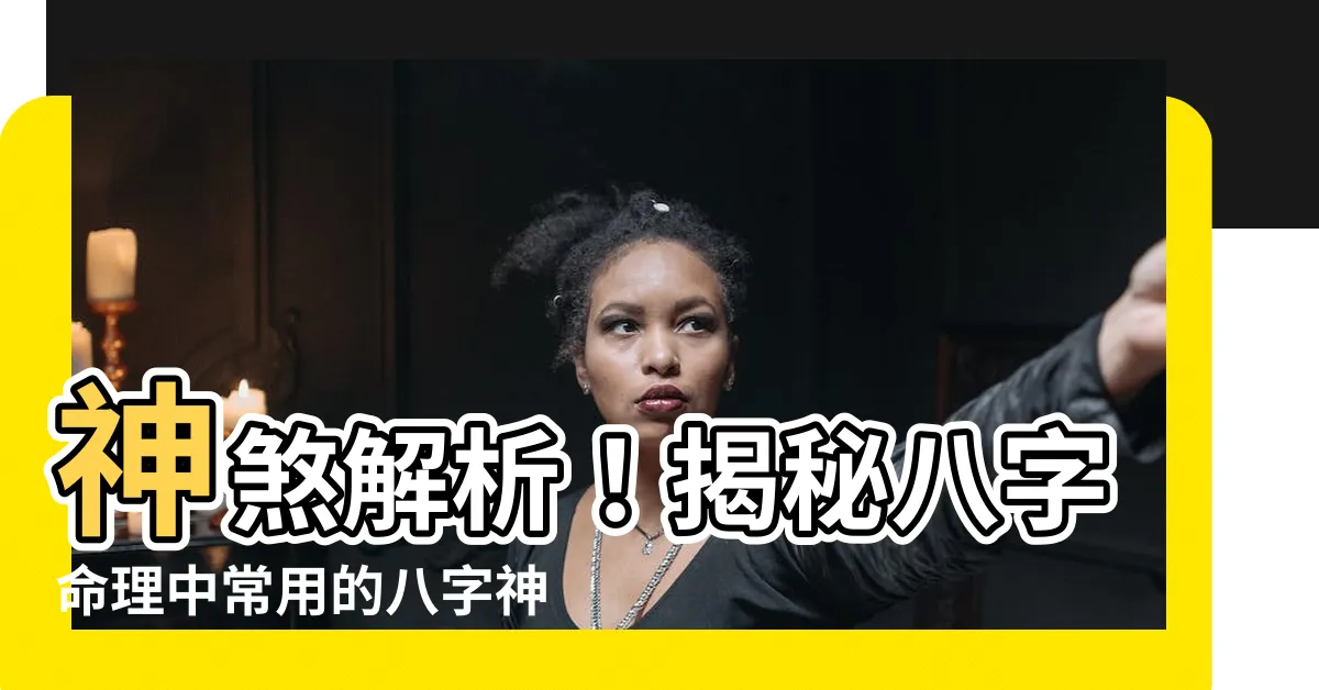 【八字神煞】神煞解析！揭秘八字命理中常用的八字神煞大全