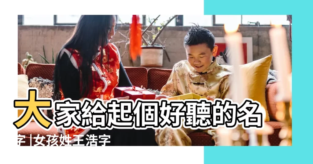 大家給起個好聽的名字 |女孩姓王浩字輩 |女孩姓王浩字輩 |【女孩名字王浩什麼好聽】