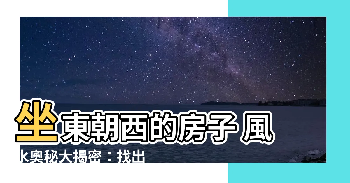 【坐東朝西 風水】坐東朝西的房子 風水奧秘大揭密：找出你的吉星入門