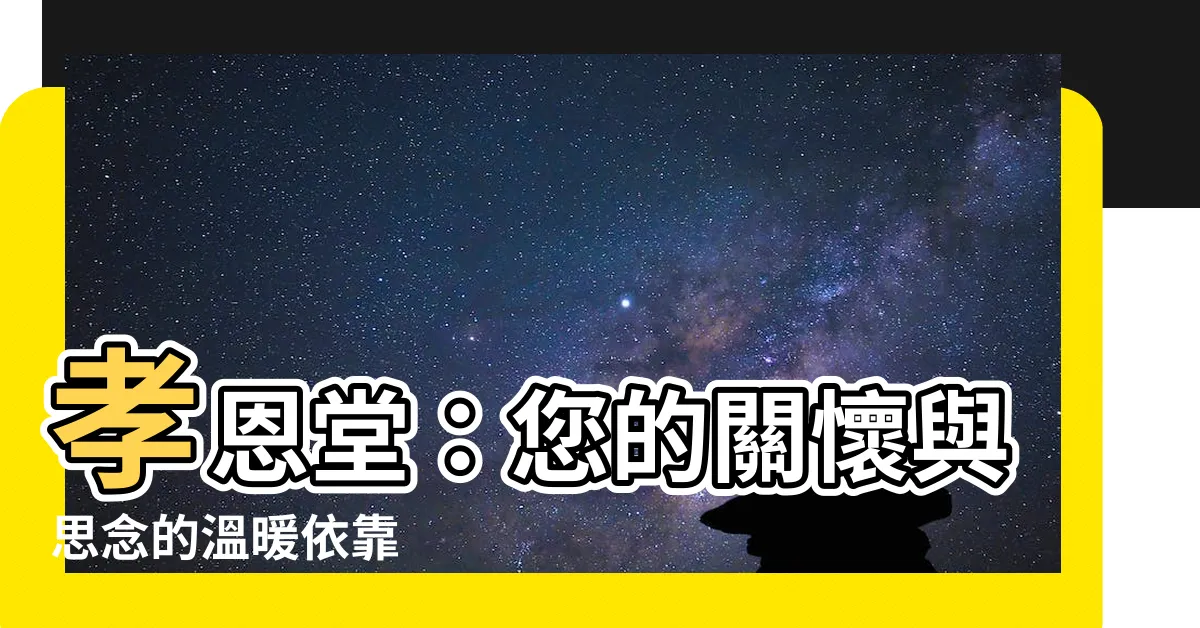【孝恩堂】孝恩堂：您的關懷與思念的温暖依靠