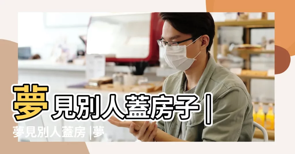 夢見別人蓋房子 |夢見別人蓋房 |夢見別人在蓋房子 |【夢見病人蓋房】