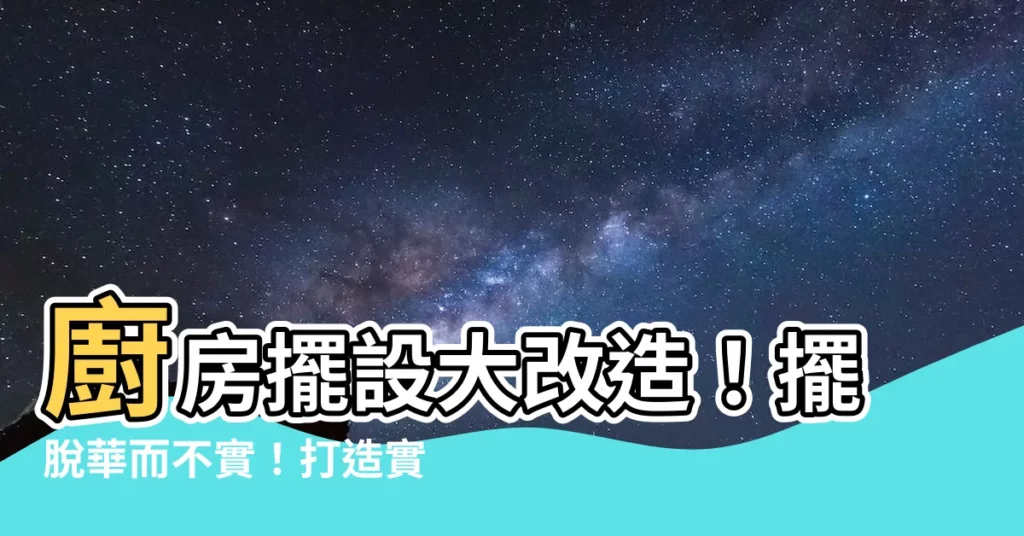 【廚房 擺設】廚房擺設大改造！擺脱華而不實！打造實用美觀的理想廚房