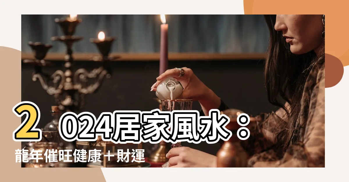 【2024居家風水】2024居家風水：龍年催旺健康＋財運，桃花運也不能錯過！