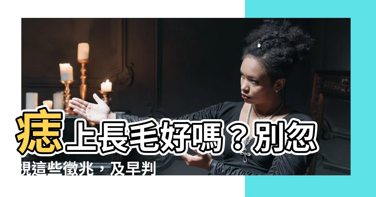 【痣長毛好嗎】痣上長毛好嗎？別忽視這些徵兆，及早判別痣病變！