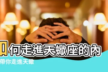 【想要走進天蠍的內心】如何走進天蠍座的內心 |帶你走進天蠍座的內心 |想走進天蠍的心裏怎麼做 |