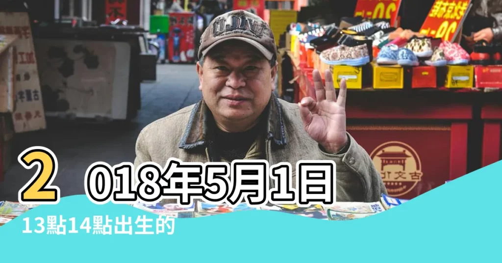 2018年5月1日13點14點出生的生辰八字命運 |2018年5月1日生日看命運 |出生於2018年5月1日生辰八字算命 |【2018年5月1日13時八字】