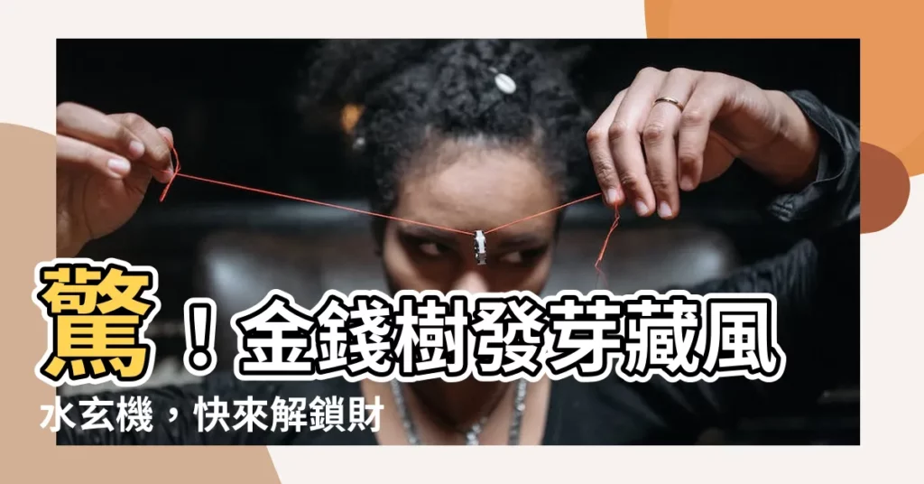 【金錢樹發芽風水】驚！金錢樹發芽藏風水玄機，快來解鎖財運飆升密技！