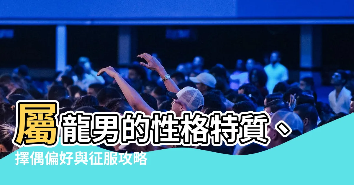 【屬龍男】屬龍男的性格特質、擇偶偏好與征服攻略