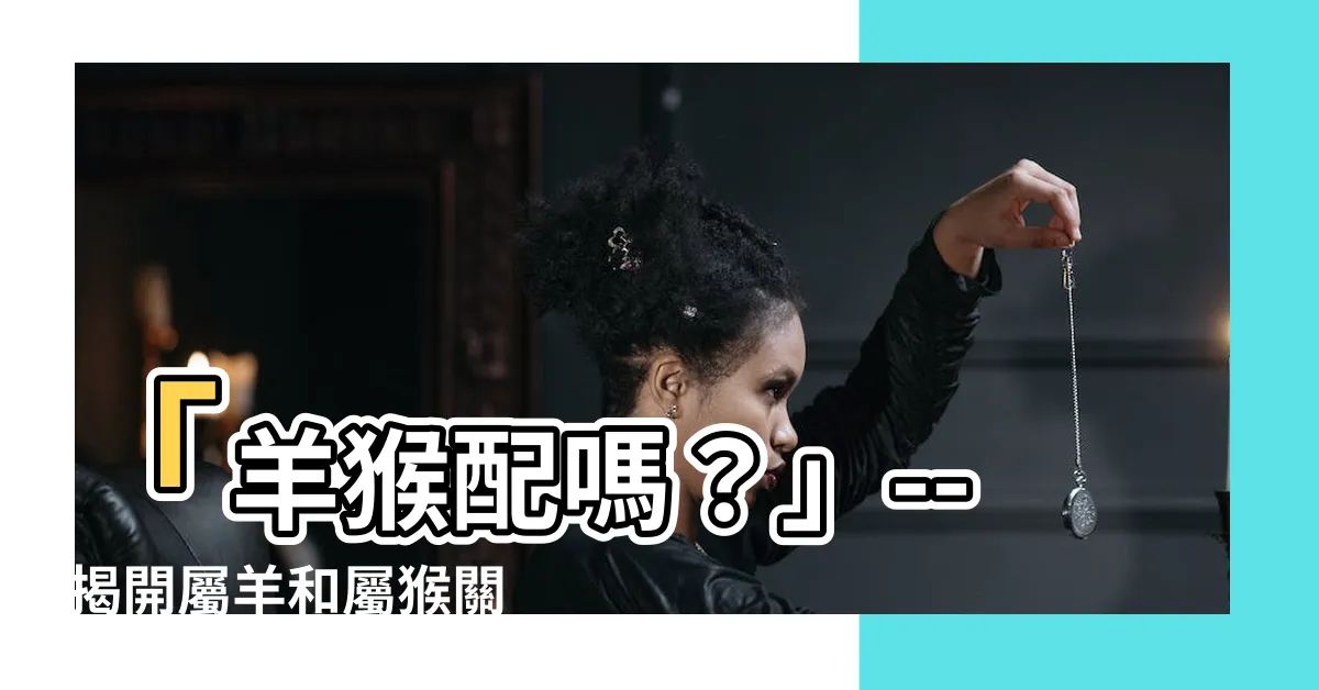【羊和猴子配嗎】「羊猴配嗎？」-- 揭開屬羊和屬猴關係的神秘面紗！