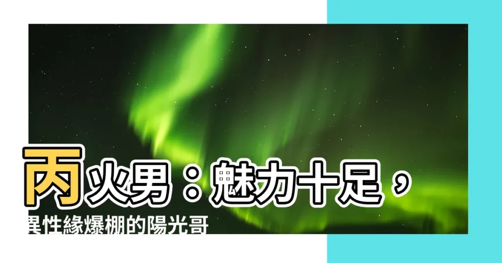 【丙火男】丙火男：魅力十足，異性緣爆棚的陽光哥哥