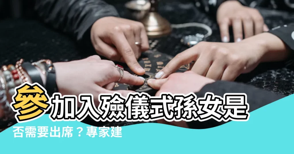 【入殮儀式孫女要參加嗎】參加入殮儀式孫女是否需要出席？專家建議與禁忌一次公開