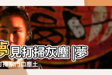 【夢見打掃屋裏的塵土】夢見打掃灰塵 |夢見打掃家門口塵土 |夢到掃塵土是什麼意思 |