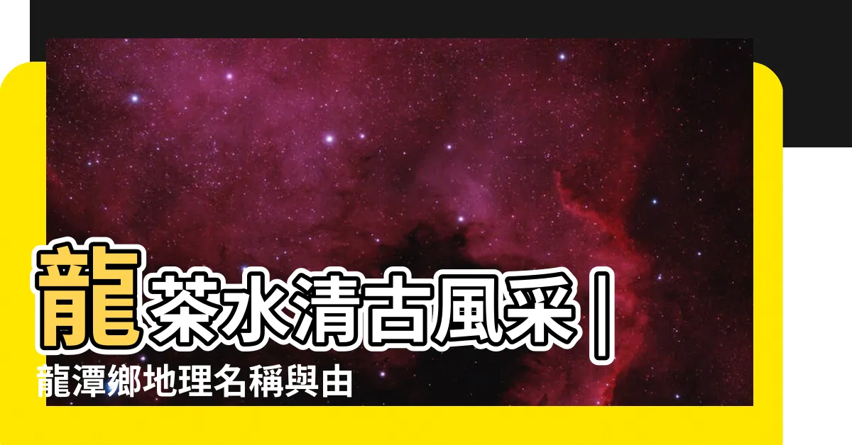 【龍潭的由來】龍茶水清古風采 |龍潭鄉地理名稱與由來 |