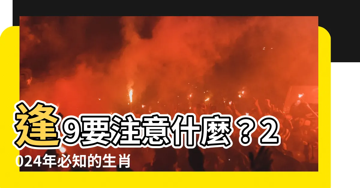 【逢9要注意什麼】逢9要注意什麼？2024年必知的生肖運勢大公開！