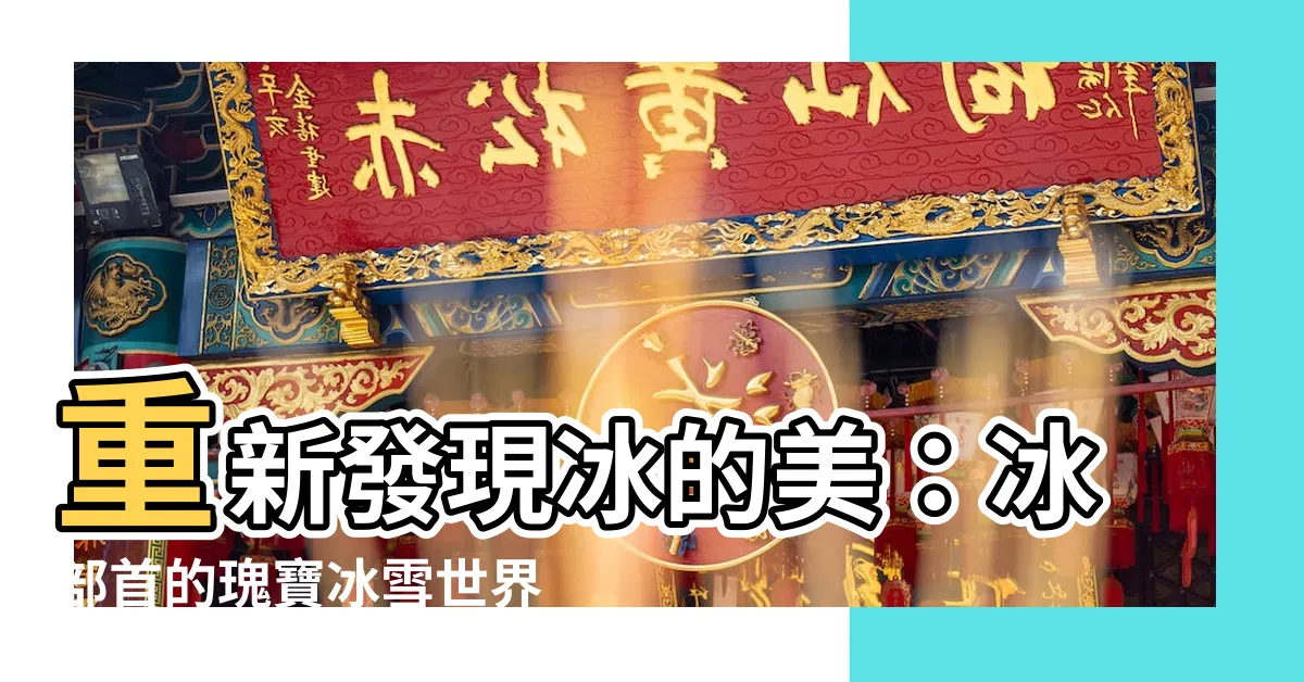 【冰部首】重新發現冰的美：冰部首的瑰寶冰雪世界