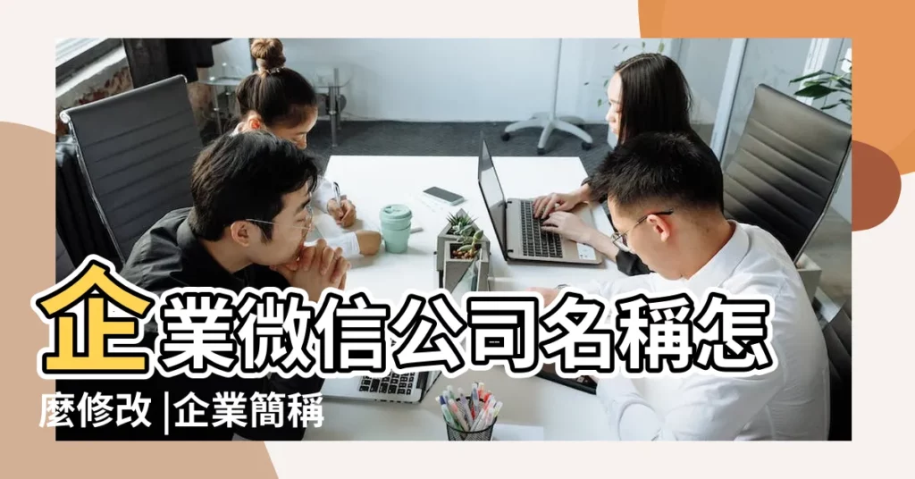 企業微信公司名稱怎麼修改 |企業簡稱命名説明 |企業微信公司名稱可以隨便起 |【微信的公司名】
