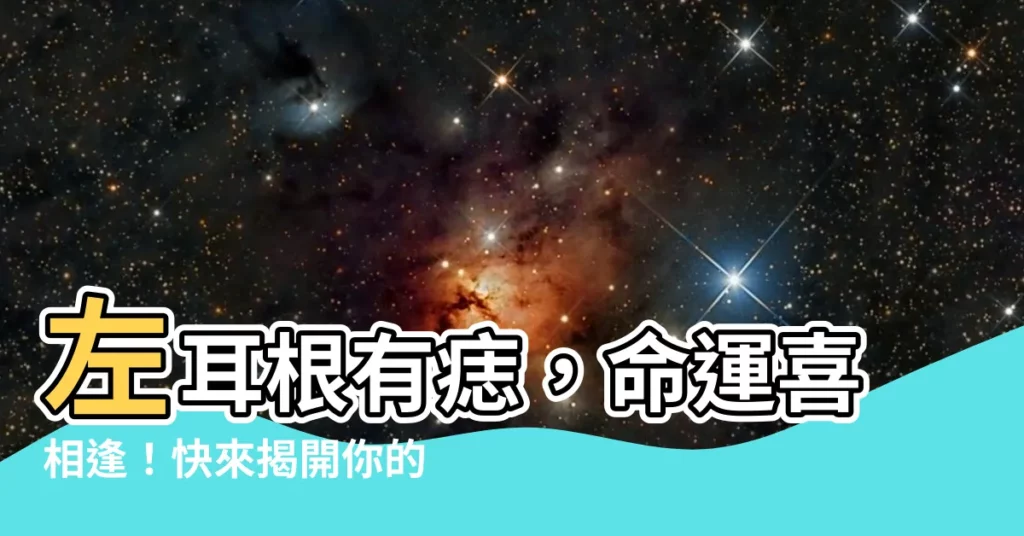 【左耳根有痣】左耳根有痣,命運喜相逢!快來揭開你的痣中秘密!
