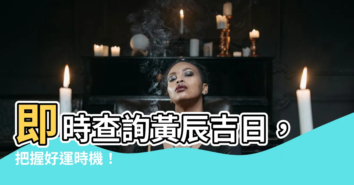 【黃辰吉日】即時查詢黃辰吉日，把握好運時機！