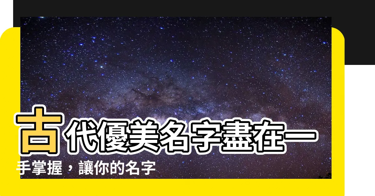 【古代優美名字】古代優美名字盡在一手掌握，讓你的名字充滿歷史韻味！