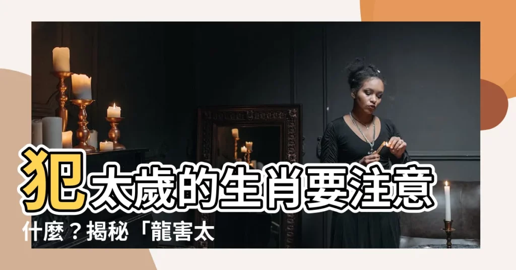 【龍害太歲是什麼意思】犯太歲的生肖要注意什麼？揭秘「龍害太歲」的真義