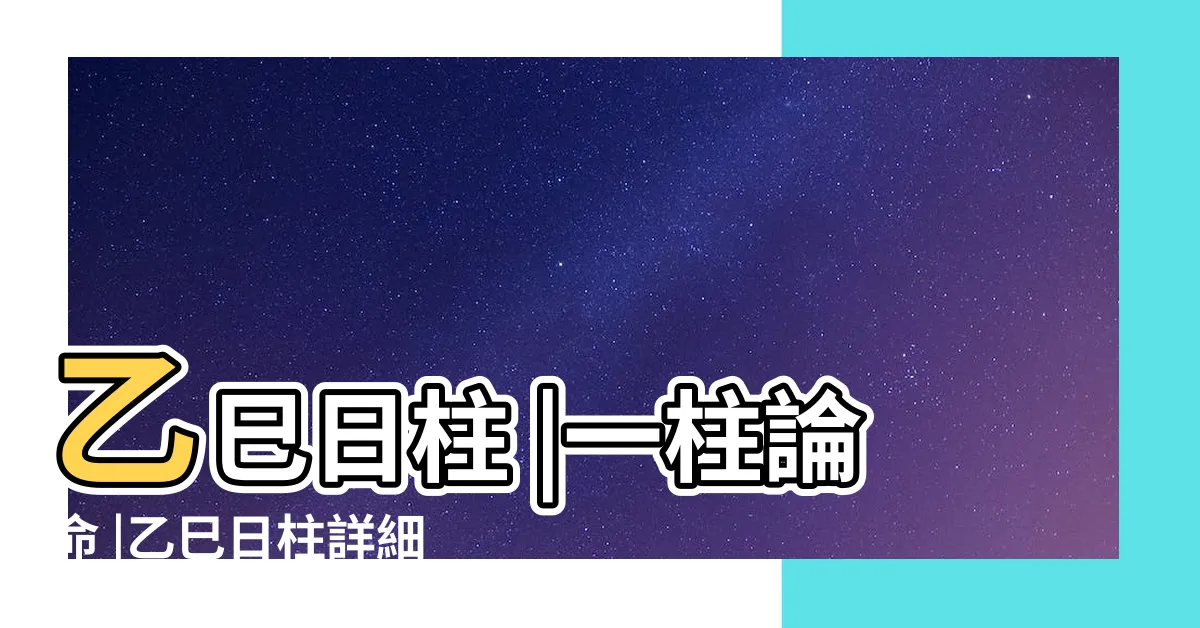 【乙巳日主】乙巳日柱 |一柱論命 |乙巳日柱詳細解讀 |