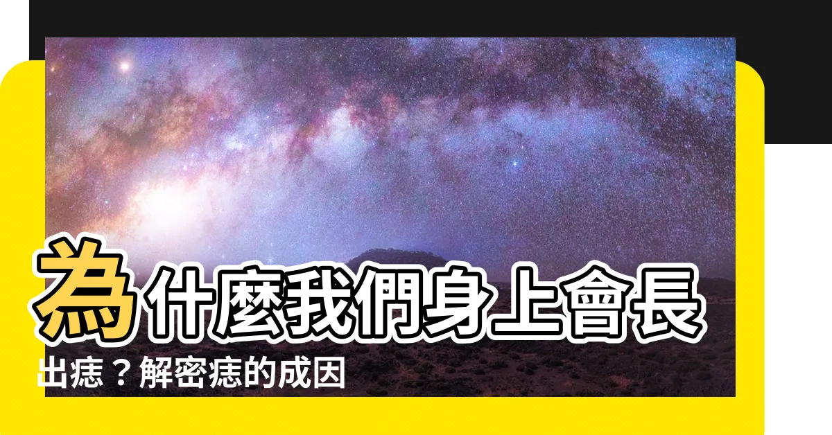 【為什麼身上會有痣】為什麼我們身上會長出痣？解密痣的成因和變化