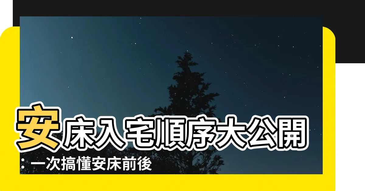 【安牀入宅順序】安牀入宅順序大公開：一次搞懂安牀前後注意事項，輕鬆入宅安居！