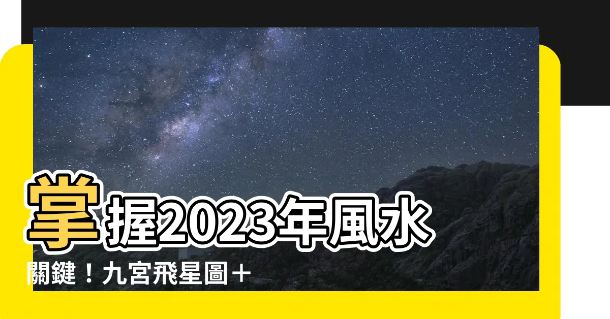 【2023年九宮飛星圖 風水擺位】掌握2023年風水關鍵！九宮飛星圖＋擺位破解運勢吉凶