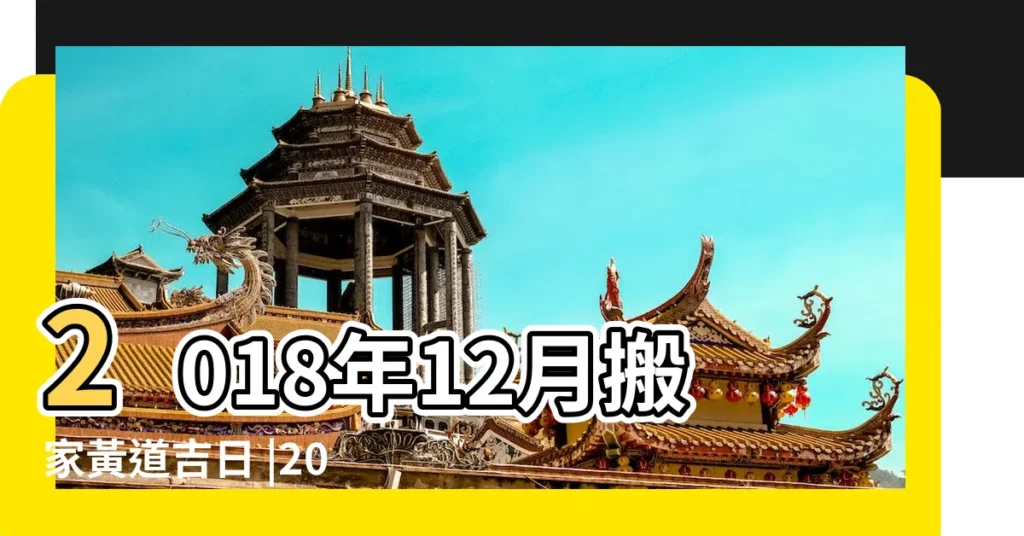 2018年12月搬家黃道吉日 |2018年12月搬家吉日一覽表 |2018年12月份搬家黃道吉日大全查詢 |【12月份搬家的黃道吉日2018】