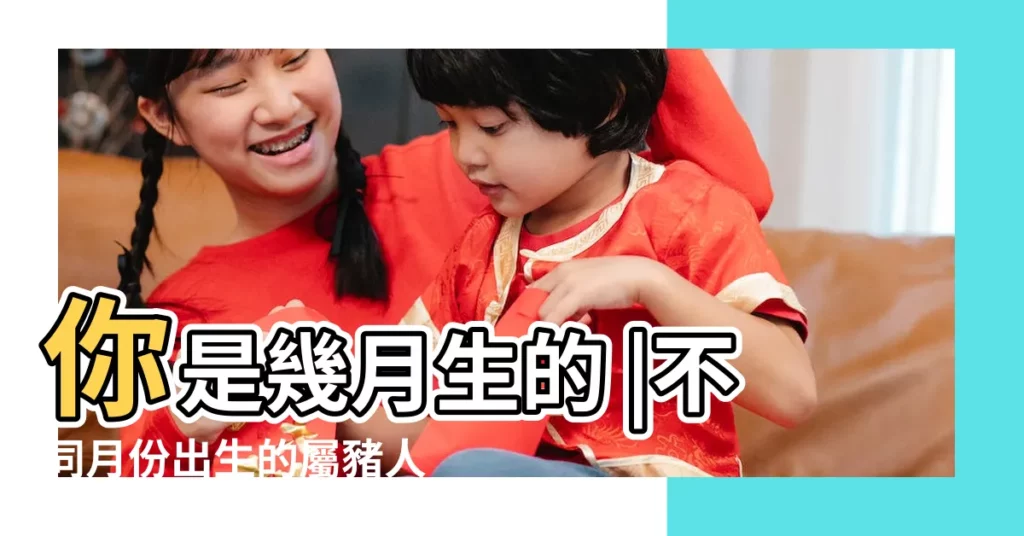 你是幾月生的 |不同月份出生的屬豬人運勢分析 |屬豬人出生月的命運 |【屬豬五月份出生命運】