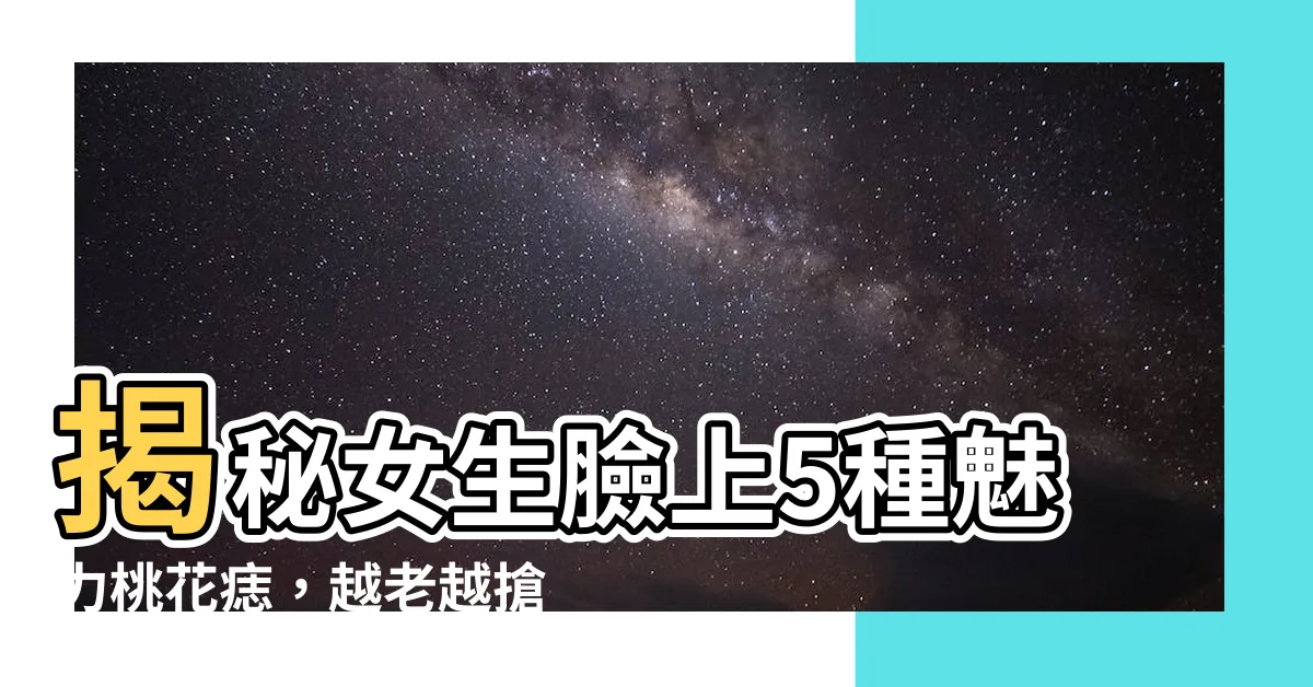 【女生臉痣】揭秘女生臉上5種魅力桃花痣，越老越搶手！