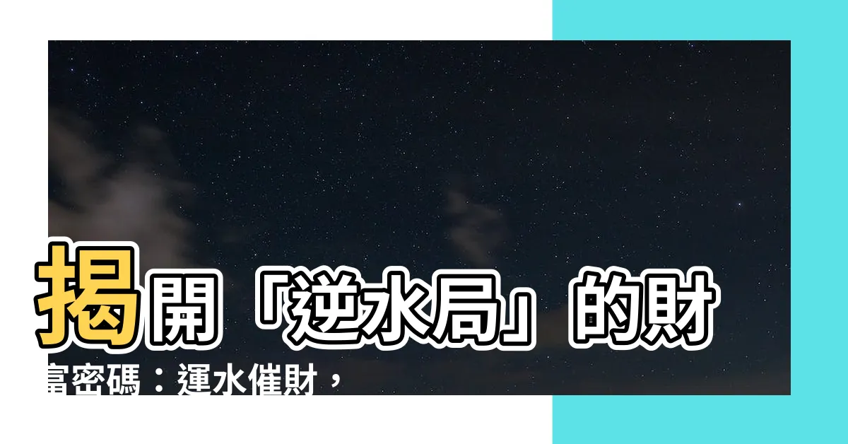 【逆水局】揭開「逆水局」的財富密碼：運水催財，事業飛黃騰達