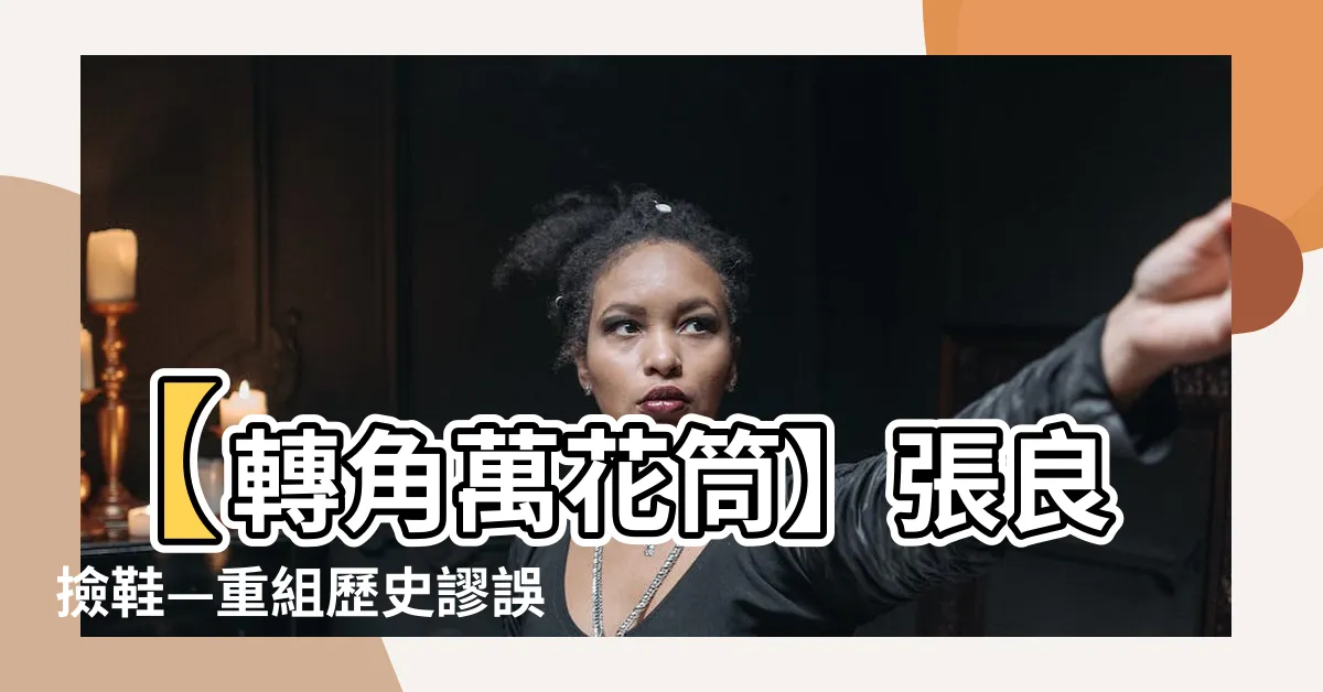 【張良撿鞋】【轉角萬花筒】張良撿鞋—重組歷史謬誤，揭開劉邦的奇幻成就之門