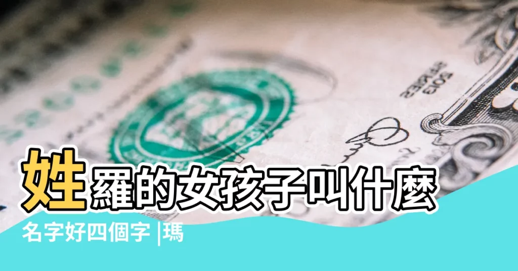 姓羅的女孩子叫什麼名字好四個字 |瑪麗奪魁 |女孩四個字名字大全 |【好聽的名字女孩4個字的名字叫什麼名字大全】