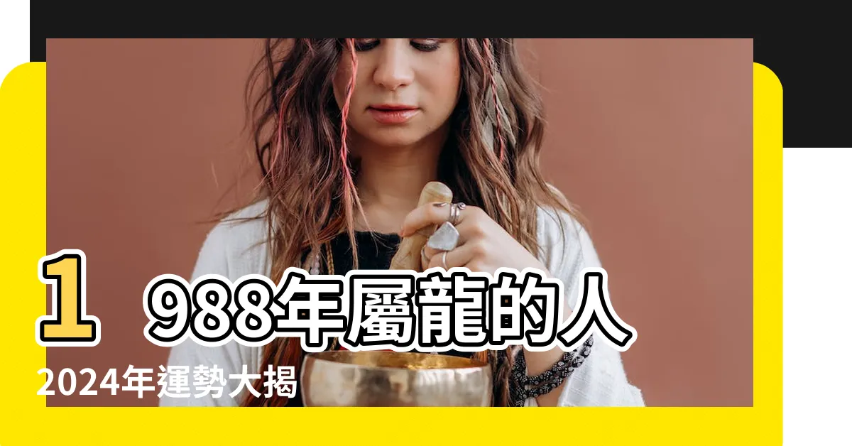 【1988屬龍2024運勢】1988年屬龍的人2024年運勢大揭秘，人生好運全在這裡！