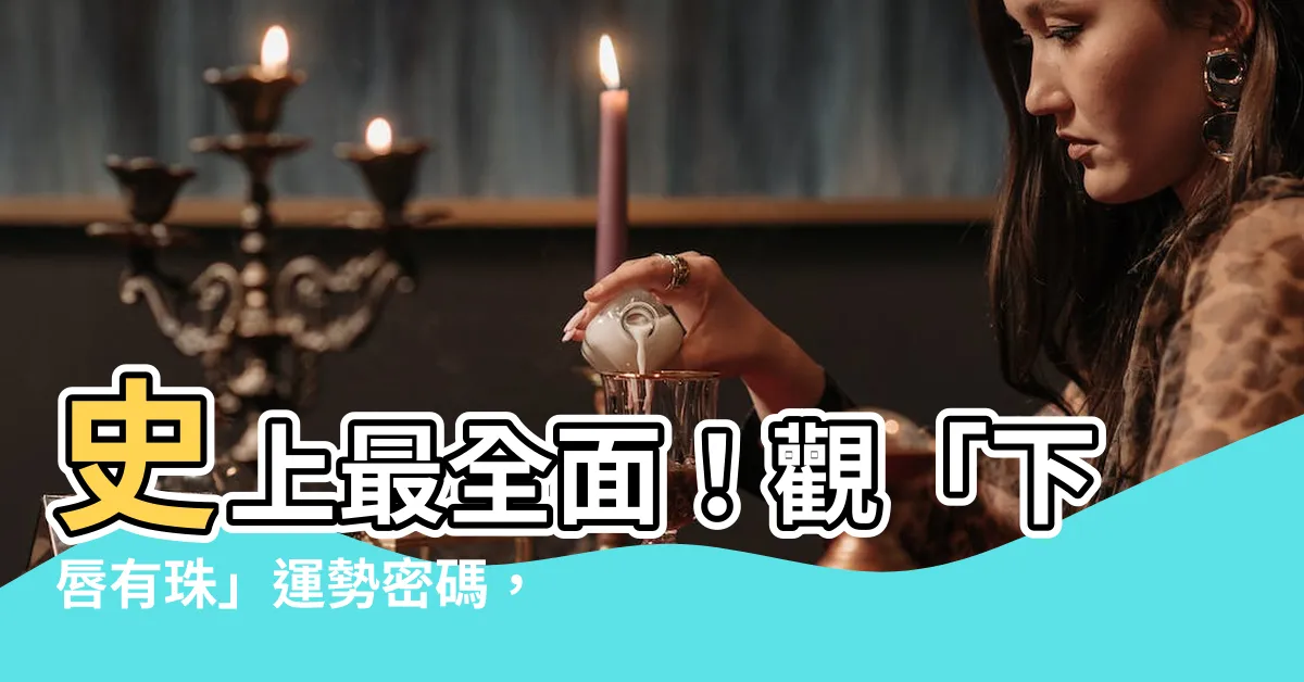 【下唇有珠】史上最全面！觀「下唇有珠」運勢密碼，好壞一次看清楚