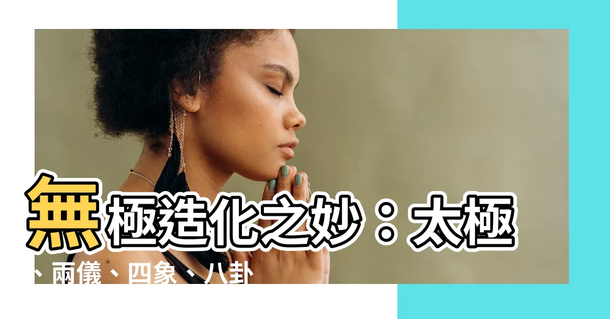 【無極生太極 太極生兩儀 兩儀生四象 四象生八卦 八卦演萬物】無極造化之妙：太極、兩儀、四象、八卦之演變萬物