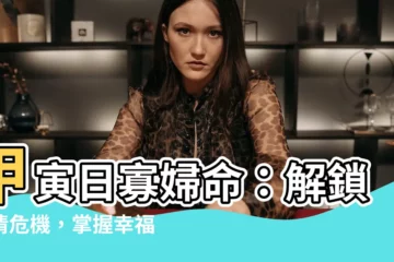【甲寅日寡婦命】甲寅日寡婦命：解鎖愛情危機，掌握幸福密碼
