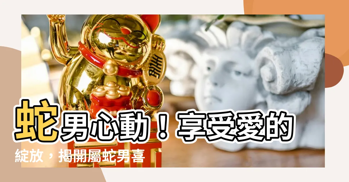 【蛇男喜歡一個人】蛇男心動！享受愛的綻放，揭開屬蛇男喜歡一個人的獨特方式