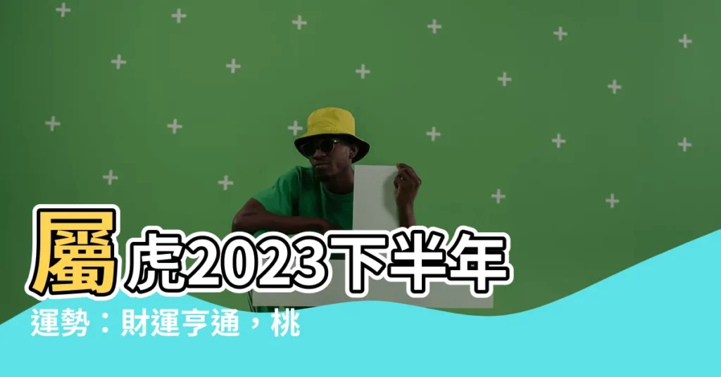 【屬虎2023下半年運勢】屬虎2023下半年運勢：財運亨通，桃花朵朵開