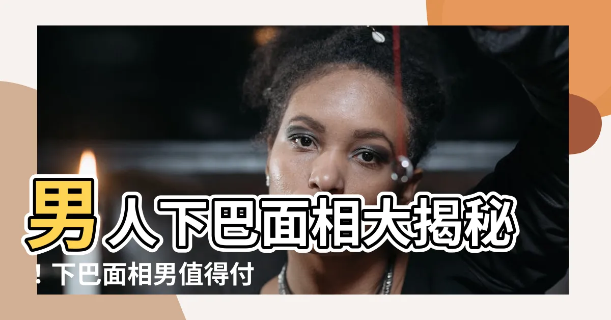 【下巴面相男】男人下巴面相大揭秘！下巴面相男值得付託終身嗎？