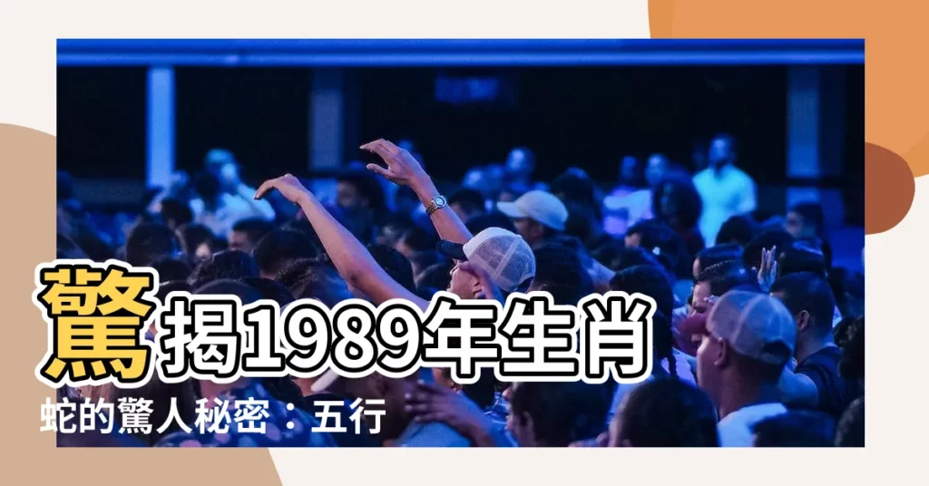 【1989年什麼命】驚揭1989年生肖蛇的驚人秘密：五行屬相、天乙貴人和幸運指數