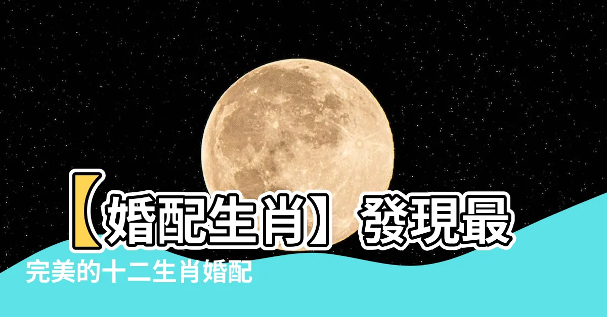 【婚配生肖】【婚配生肖】發現最完美的十二生肖婚配大全！