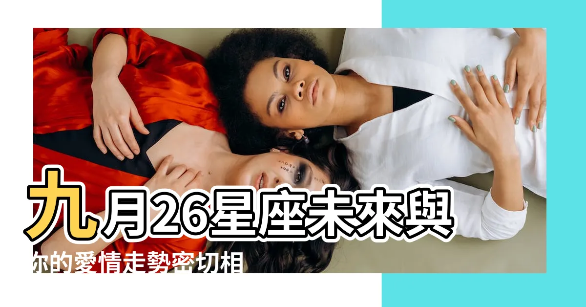 【九月26星座】九月26星座未來與你的愛情走勢密切相關？