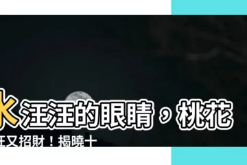 【水汪汪眼睛面相】水汪汪的眼睛，桃花旺旺又招財！揭曉十大水汪汪眼睛面相