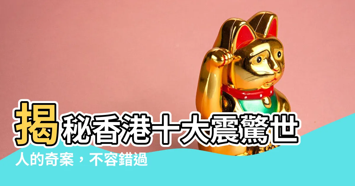【香港十大】揭秘香港十大震驚世人的奇案，不容錯過的驚悚實錄