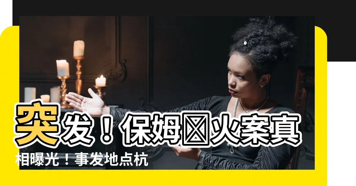 【保姆縱火】突發！保姆縱火案真相曝光！事發地點杭州藍色錢江揭秘