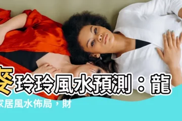 【麥玲玲風水】麥玲玲風水預測：龍年家居風水佈局，財位、偏財位大公開！