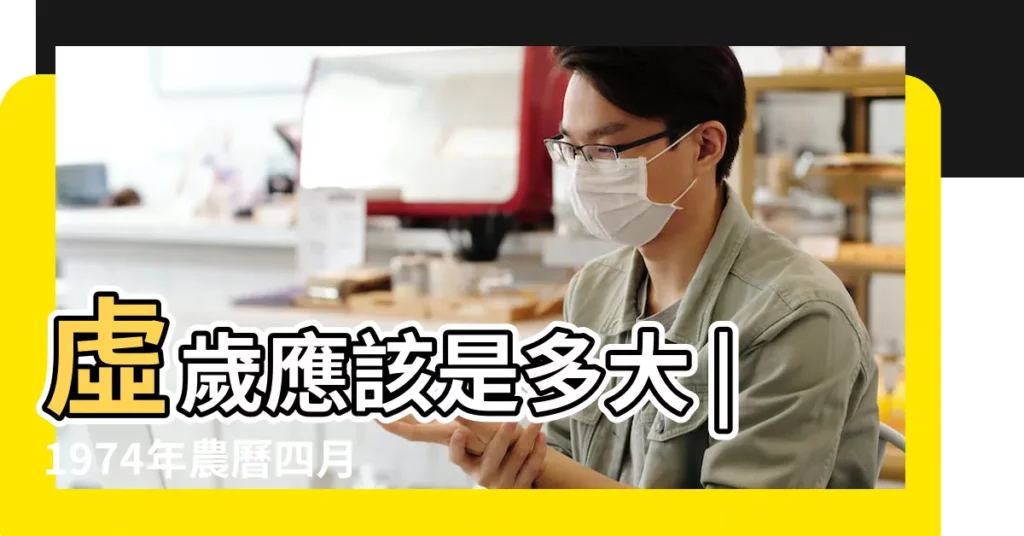 虛歲應該是多大 |1974年農曆四月出生 |現在多大了年齡查詢 |【74年2018年多大】